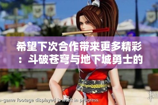 希望下次合作带来更多精彩：斗破苍穹与地下城勇士的联动展望