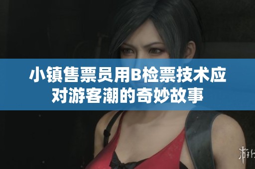 小镇售票员用B检票技术应对游客潮的奇妙故事