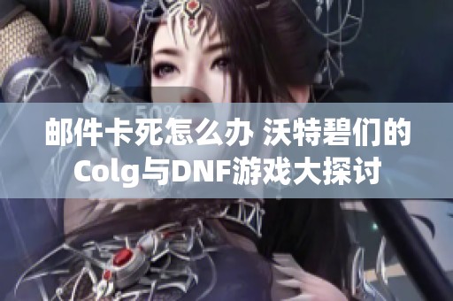 邮件卡死怎么办 沃特碧们的Colg与DNF游戏大探讨