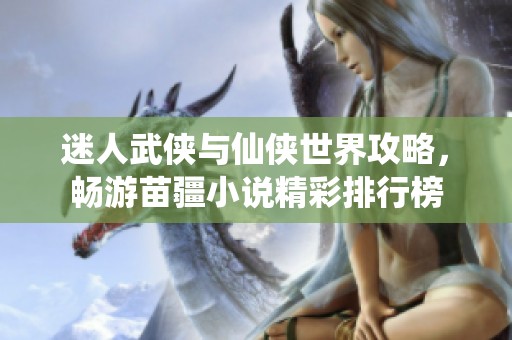 迷人武侠与仙侠世界攻略，畅游苗疆小说精彩排行榜