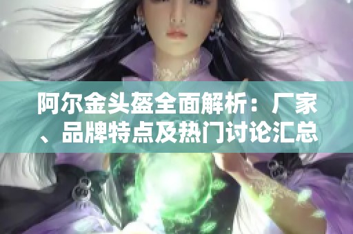 阿尔金头盔全面解析：厂家、品牌特点及热门讨论汇总