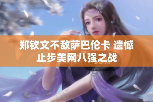 郑钦文不敌萨巴伦卡 遗憾止步美网八强之战