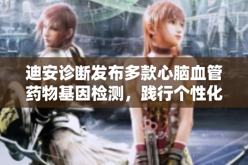 迪安诊断发布多款心脑血管药物基因检测，践行个性化医疗理念