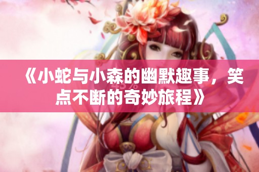 《小蛇与小森的幽默趣事，笑点不断的奇妙旅程》