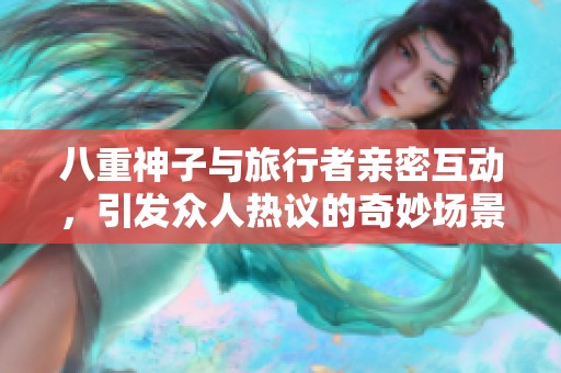 八重神子与旅行者亲密互动，引发众人热议的奇妙场景