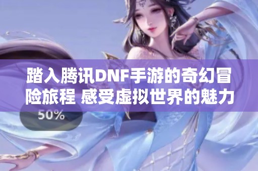 踏入腾讯DNF手游的奇幻冒险旅程 感受虚拟世界的魅力与挑战