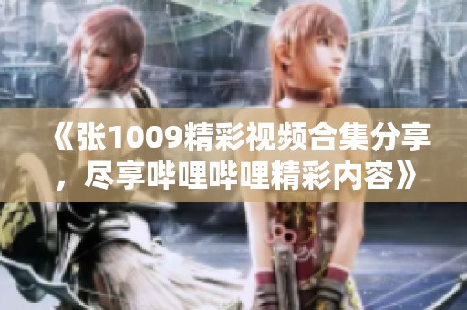 《张1009精彩视频合集分享，尽享哔哩哔哩精彩内容》