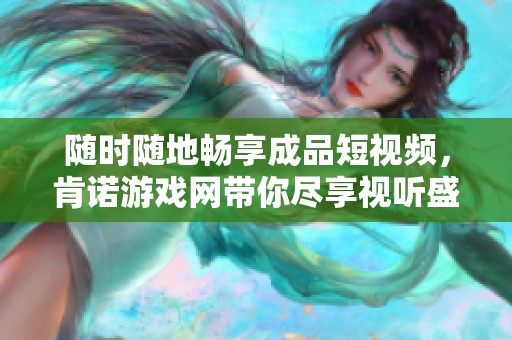 随时随地畅享成品短视频，肯诺游戏网带你尽享视听盛宴