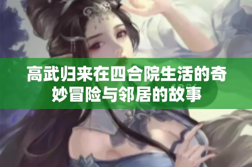 高武归来在四合院生活的奇妙冒险与邻居的故事