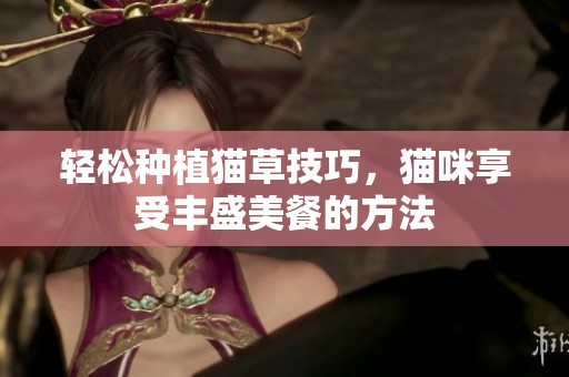 轻松种植猫草技巧，猫咪享受丰盛美餐的方法