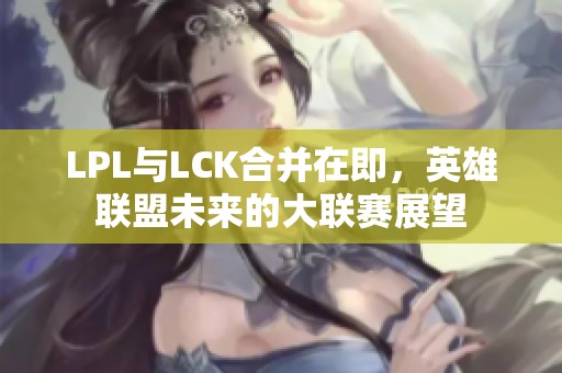 LPL与LCK合并在即，英雄联盟未来的大联赛展望