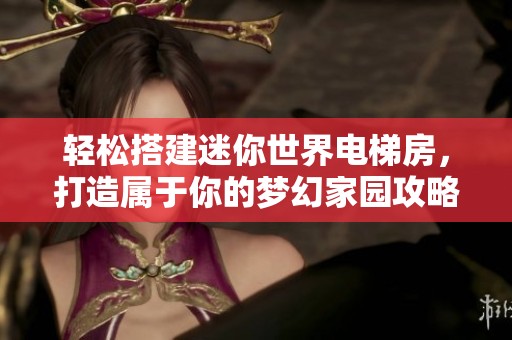 轻松搭建迷你世界电梯房，打造属于你的梦幻家园攻略