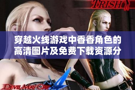 穿越火线游戏中香香角色的高清图片及免费下载资源分享