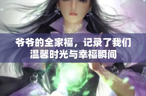 爷爷的全家福，记录了我们温馨时光与幸福瞬间