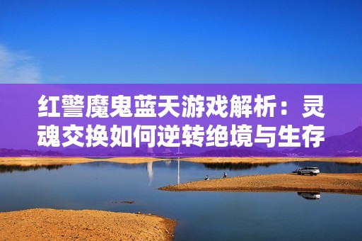红警魔鬼蓝天游戏解析：灵魂交换如何逆转绝境与生存希望