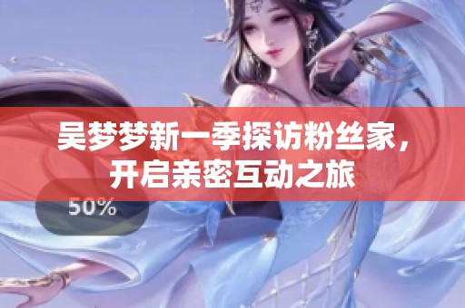 吴梦梦新一季探访粉丝家，开启亲密互动之旅