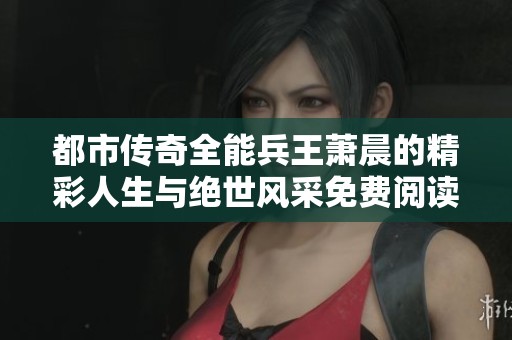 都市传奇全能兵王萧晨的精彩人生与绝世风采免费阅读