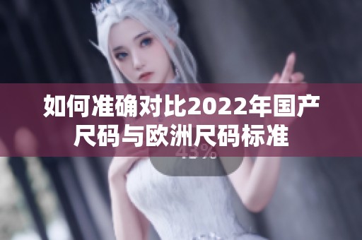 如何准确对比2022年国产尺码与欧洲尺码标准