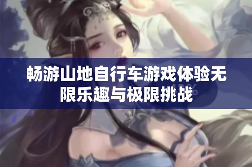 畅游山地自行车游戏体验无限乐趣与极限挑战