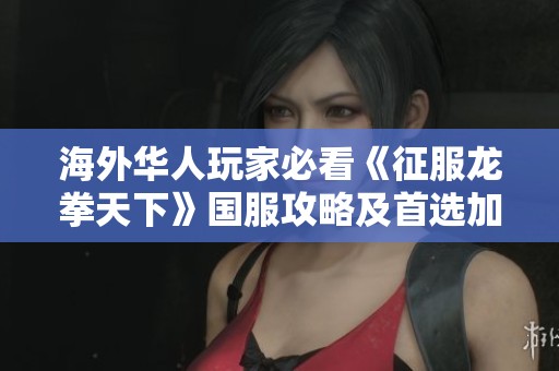 海外华人玩家必看《征服龙拳天下》国服攻略及首选加速器推荐