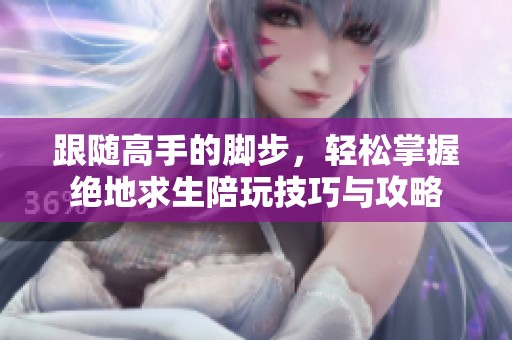跟随高手的脚步，轻松掌握绝地求生陪玩技巧与攻略
