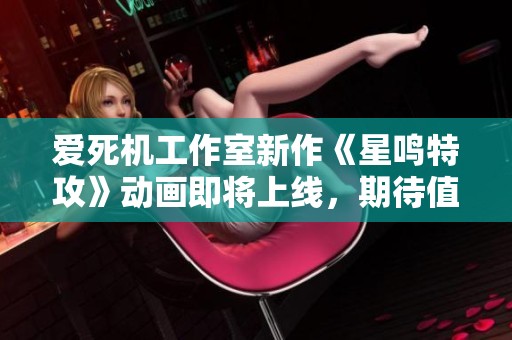 爱死机工作室新作《星鸣特攻》动画即将上线，期待值爆表!