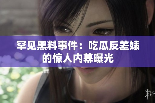 罕见黑料事件：吃瓜反差婊的惊人内幕曝光