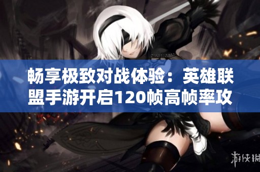 畅享极致对战体验：英雄联盟手游开启120帧高帧率攻略揭秘