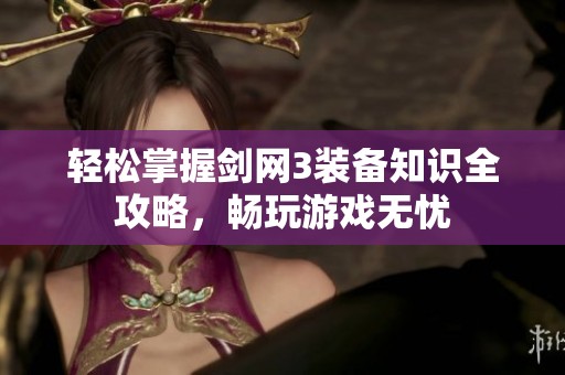 轻松掌握剑网3装备知识全攻略，畅玩游戏无忧