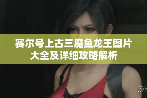 赛尔号上古三魔鱼龙王图片大全及详细攻略解析