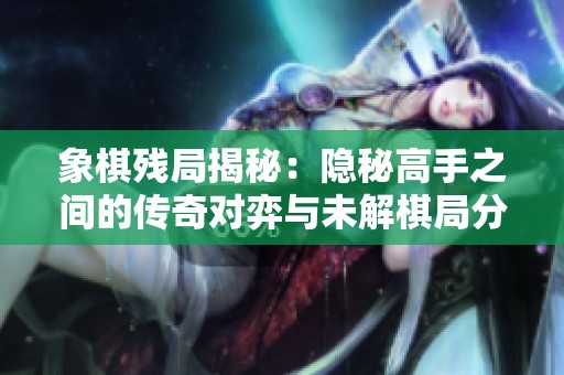 象棋残局揭秘：隐秘高手之间的传奇对弈与未解棋局分析