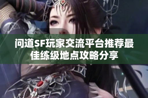 问道SF玩家交流平台推荐最佳练级地点攻略分享