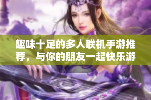 趣味十足的多人联机手游推荐，与你的朋友一起快乐游戏