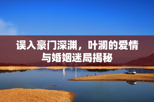 误入豪门深渊，叶澜的爱情与婚姻迷局揭秘