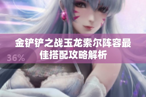 金铲铲之战玉龙索尔阵容最佳搭配攻略解析