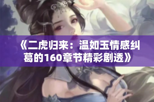 《二虎归来：温如玉情感纠葛的160章节精彩剧透》