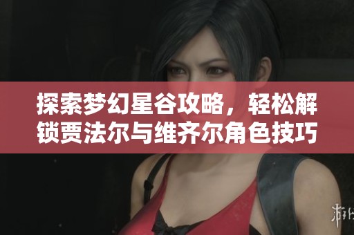 探索梦幻星谷攻略，轻松解锁贾法尔与维齐尔角色技巧分享