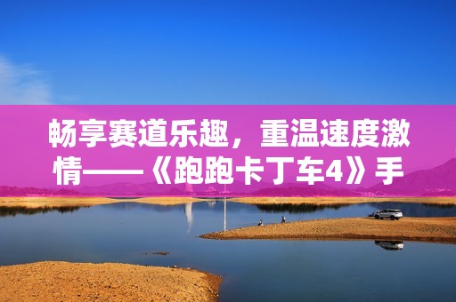 畅享赛道乐趣，重温速度激情——《跑跑卡丁车4》手游深度体验分享