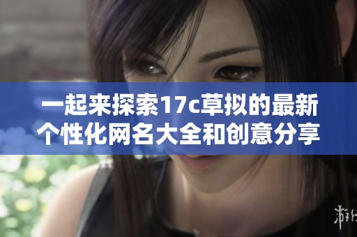 一起来探索17c草拟的最新个性化网名大全和创意分享