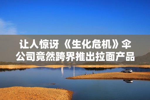 让人惊讶 《生化危机》伞公司竟然跨界推出拉面产品