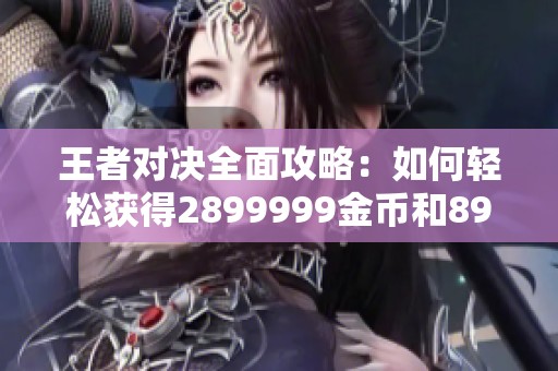 王者对决全面攻略：如何轻松获得2899999金币和89999钻石