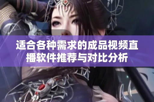 适合各种需求的成品视频直播软件推荐与对比分析