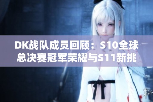 DK战队成员回顾：S10全球总决赛冠军荣耀与S11新挑战