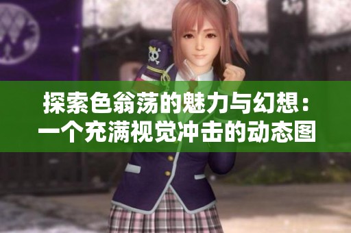 探索色翁荡的魅力与幻想：一个充满视觉冲击的动态图集