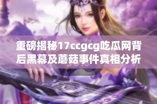 重磅揭秘17ccgcg吃瓜网背后黑幕及蘑菇事件真相分析