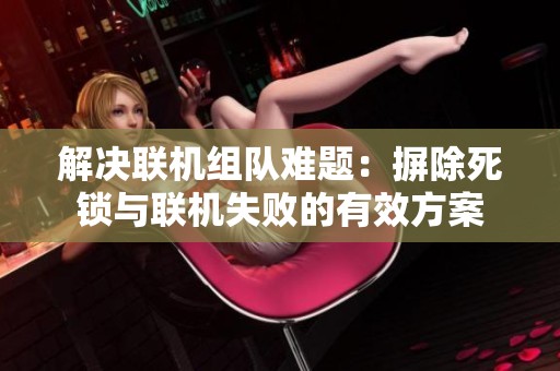 解决联机组队难题：摒除死锁与联机失败的有效方案