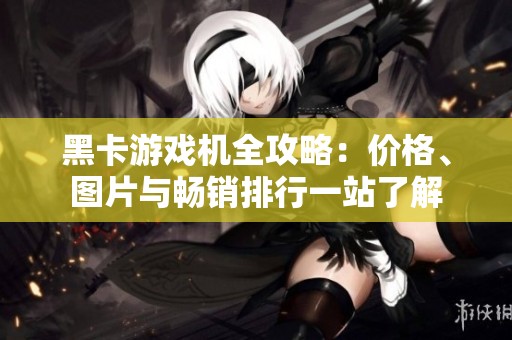 黑卡游戏机全攻略：价格、图片与畅销排行一站了解