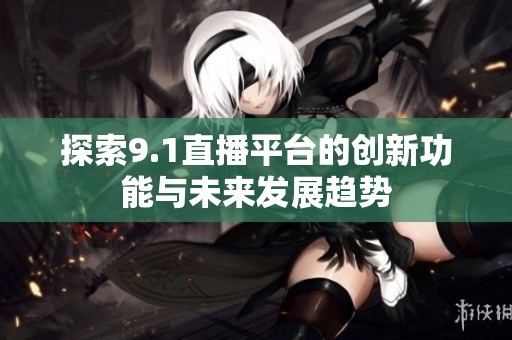探索9.1直播平台的创新功能与未来发展趋势
