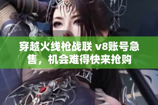 穿越火线枪战联 v8账号急售，机会难得快来抢购