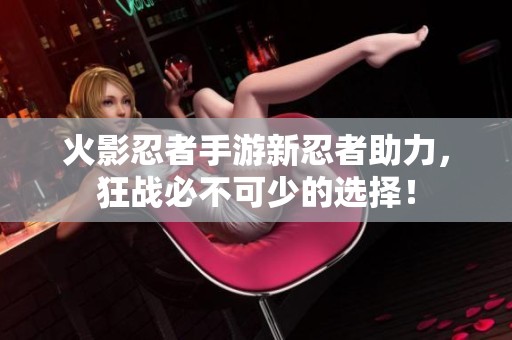 火影忍者手游新忍者助力，狂战必不可少的选择！